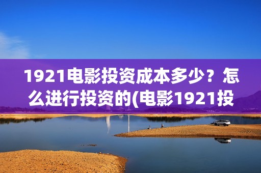 1921电影投资成本多少？怎么进行投资的(电影1921投资方有哪些上市公司)