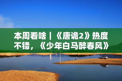 本周看啥｜《唐诡2》热度不错，《少年白马醉春风》开播