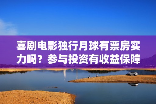 喜剧电影独行月球有票房实力吗？参与投资有收益保障吗？起投多少？(《独行月球》)