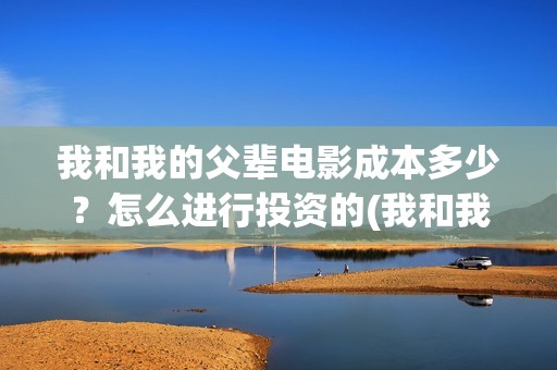 我和我的父辈电影成本多少？怎么进行投资的(我和我的父辈电影观后感)