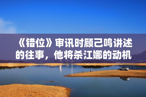 《错位》审讯时顾己鸣讲述的往事，他将杀江娜的动机，归罪于人性