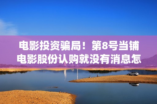 电影投资骗局！第8号当铺电影股份认购就没有消息怎么回事？——抵制耐克(电影投资骗局今日说法)