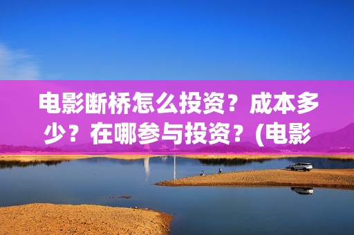 电影断桥怎么投资？成本多少？在哪参与投资？(电影断桥怎么投屏看)