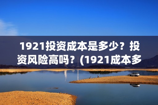 1921投资成本是多少？投资风险高吗？(1921成本多少)