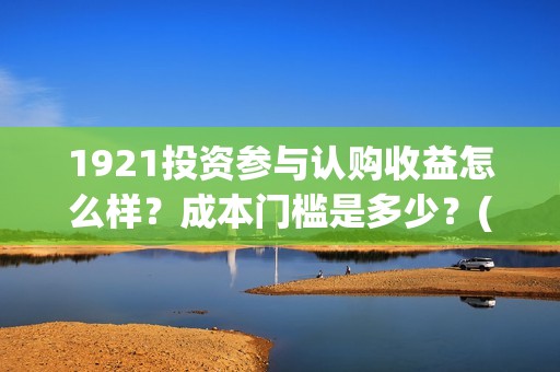 1921投资参与认购收益怎么样？成本门槛是多少？(1921投资商)