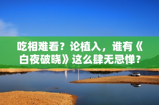 吃相难看？论植入，谁有《白夜破晓》这么肆无忌惮？五步一个广告