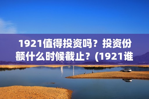 1921值得投资吗？投资份额什么时候截止？(1921谁投资的)