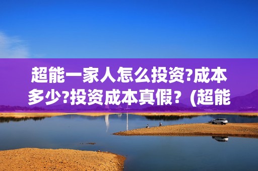 超能一家人怎么投资?成本多少?投资成本真假？(超能一家人在哪里)