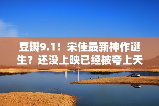 豆瓣9.1！宋佳最新神作诞生？还没上映已经被夸上天，这张图更是炸裂！