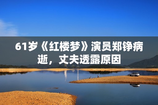 61岁《红楼梦》演员郑铮病逝，丈夫透露原因