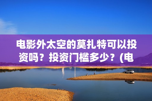 电影外太空的莫扎特可以投资吗？投资门槛多少？(电影外太空的莫扎特灯光师是谁)