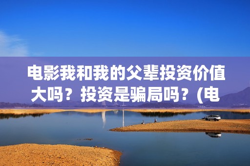 电影我和我的父辈投资价值大吗？投资是骗局吗？(电影我和我的父辈主题曲《如愿》王菲)