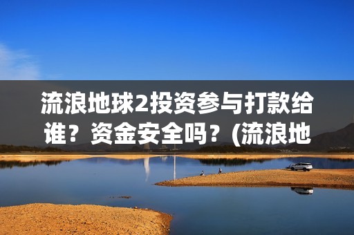 流浪地球2投资参与打款给谁？资金安全吗？(流浪地球2投资方都有哪些公司)