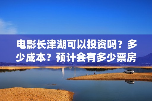 电影长津湖可以投资吗？多少成本？预计会有多少票房？(长津湖有电影吗)