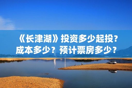 《长津湖》投资多少起投？成本多少？预计票房多少？(长津湖投资多少个亿)