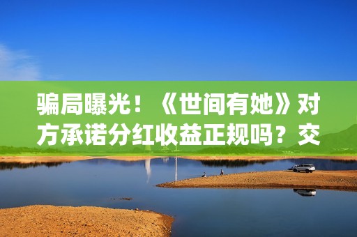 骗局曝光！《世间有她》对方承诺分红收益正规吗？交钱进去被骗怎么办？——抵制耐克(世界上的骗局)