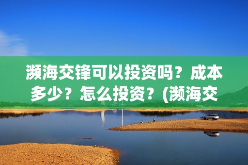 濒海交锋可以投资吗？成本多少？怎么投资？(濒海交锋投资能追回吗)