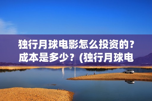 独行月球电影怎么投资的？成本是多少？(独行月球电影完整版在线观看)