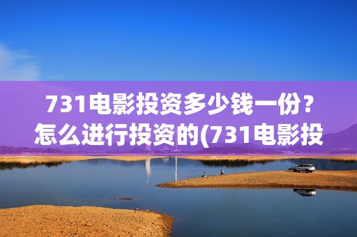 731电影投资多少钱一份？怎么进行投资的(731电影投资风险)