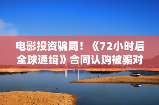 电影投资骗局！《72小时后全球通缉》合同认购被骗对方不回复怎么办？怎么追回资金？——抵制耐克(电影投资骗局怎么追回)