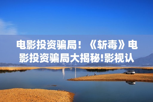 电影投资骗局！《斩毒》电影投资骗局大揭秘!影视认购只是幌子!——抵制耐克(电影投资骗局今日说法)