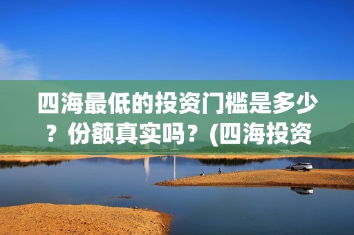 四海最低的投资门槛是多少？份额真实吗？(四海投资成本)