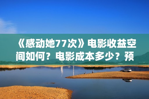 《感动她77次》电影收益空间如何？电影成本多少？预估票房有多少？(感动她77次粤语版免费)