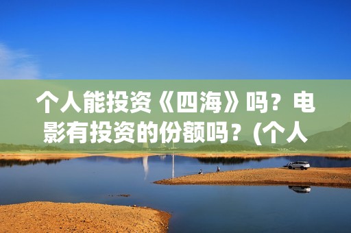 个人能投资《四海》吗？电影有投资的份额吗？(个人可以投资的项目有什么)