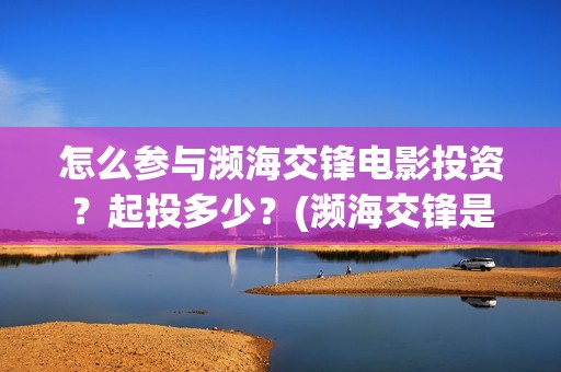 怎么参与濒海交锋电影投资？起投多少？(濒海交锋是哪家公司出品)