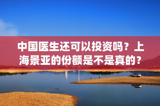 中国医生还可以投资吗？上海景亚的份额是不是真的？能不能认购？(中国医生够用吗)