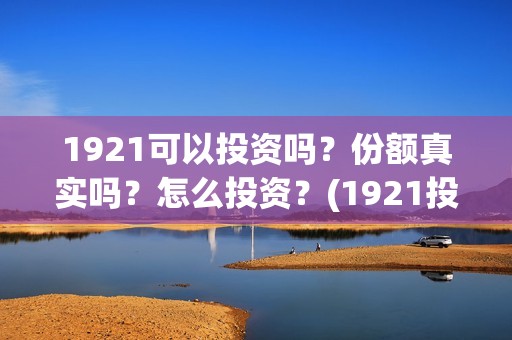 1921可以投资吗？份额真实吗？怎么投资？(1921投资商)