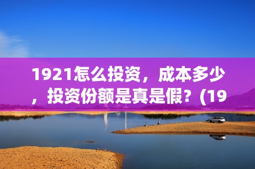 1921怎么投资，成本多少，投资份额是真是假？(1921投资公司)