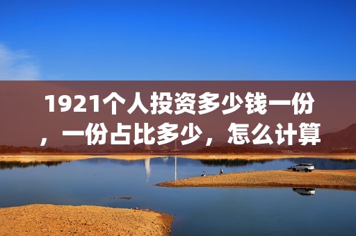 1921个人投资多少钱一份，一份占比多少，怎么计算的？(1921值得投资吗)