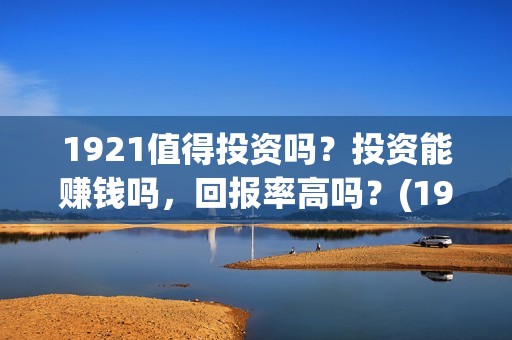 1921值得投资吗？投资能赚钱吗，回报率高吗？(1921投资商)