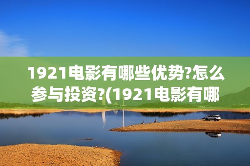 1921电影有哪些优势?怎么参与投资?(1921电影有哪些版本)