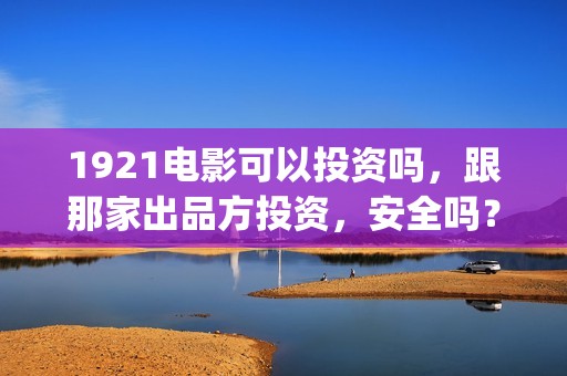 1921电影可以投资吗，跟那家出品方投资，安全吗？(1921电影怎么了)
