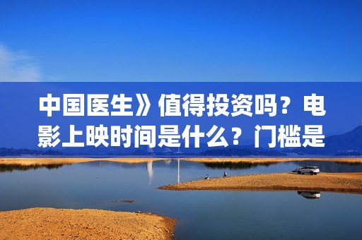 中国医生》值得投资吗？电影上映时间是什么？门槛是多少？(《中国医生》口碑)