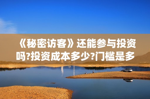 《秘密访客》还能参与投资吗?投资成本多少?门槛是多少起投?(《秘密访客》还在播吗)