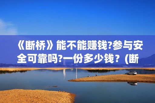 《断桥》能不能赚钱?参与安全可靠吗?一份多少钱？(断桥的是什么电影片)