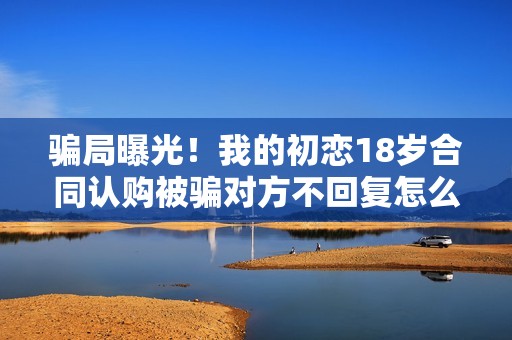 骗局曝光！我的初恋18岁合同认购被骗对方不回复怎么办？怎么追回资金？——抵制耐克