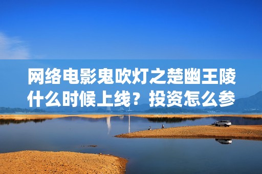 网络电影鬼吹灯之楚幽王陵什么时候上线？投资怎么参与？成本高吗？(帮我找鬼吹灯系列电影)
