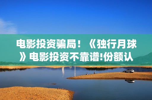 电影投资骗局！《独行月球》电影投资不靠谱!份额认购是骗局!其中有何猫腻——抵制耐克(电影投资骗局怎么处理)