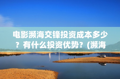 电影濒海交锋投资成本多少？有什么投资优势？(濒海交锋电影视频)