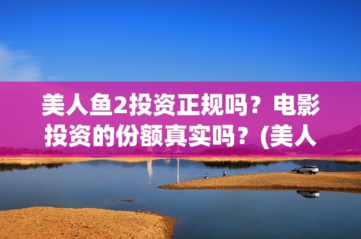 美人鱼2投资正规吗？电影投资的份额真实吗？(美人鱼2官宣定档)
