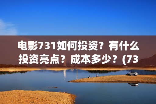 电影731如何投资？有什么投资亮点？成本多少？(731电影能随便入股吗)