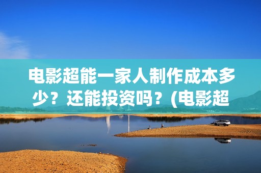 电影超能一家人制作成本多少？还能投资吗？(电影超能一家人有没有马丽)
