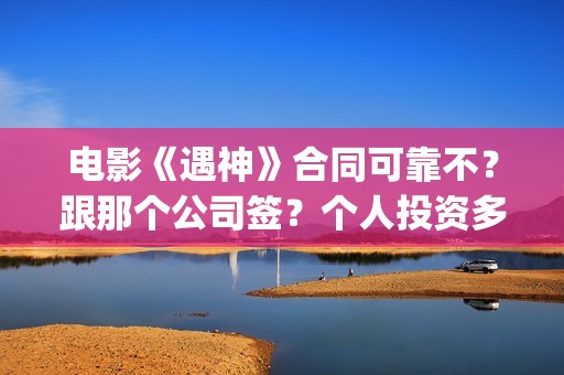 电影《遇神》合同可靠不？跟那个公司签？个人投资多少钱？(电影《遇神》合集视频)