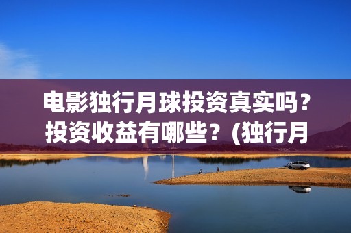 电影独行月球投资真实吗？投资收益有哪些？(独行月球电影什么时候开机)