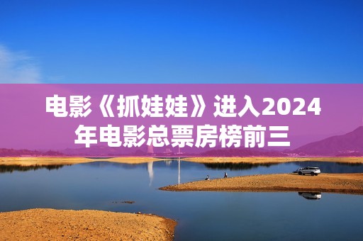 电影《抓娃娃》进入2024年电影总票房榜前三