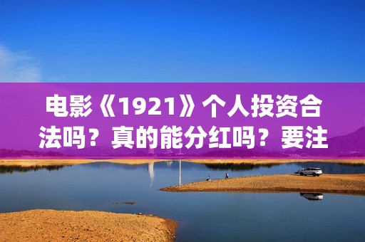 电影《1921》个人投资合法吗？真的能分红吗？要注意什么？(电影《1921》上映)